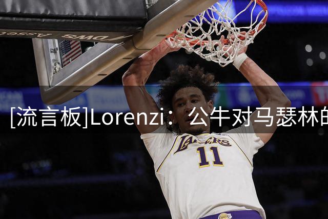 [流言板]Lorenzi：公牛对马瑟林的兴趣被夸大了，他们看重阵容灵活性